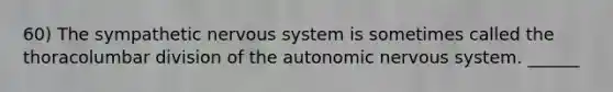 60) The sympathetic nervous system is sometimes called the thoracolumbar division of the autonomic nervous system. ______