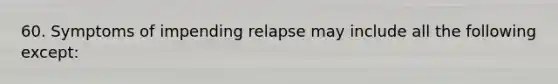 60. Symptoms of impending relapse may include all the following except: