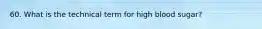 60. What is the technical term for high blood sugar?