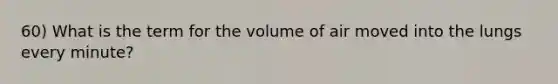 60) What is the term for the volume of air moved into the lungs every minute?