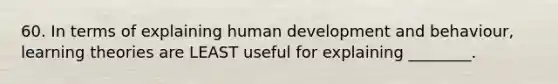 60. In terms of explaining human development and behaviour, learning theories are LEAST useful for explaining ________.