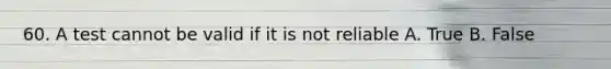 60. A test cannot be valid if it is not reliable A. True B. False