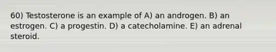 60) Testosterone is an example of A) an androgen. B) an estrogen. C) a progestin. D) a catecholamine. E) an adrenal steroid.