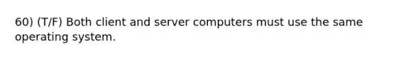 60) (T/F) Both client and server computers must use the same operating system.