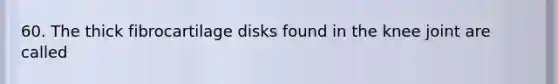 60. The thick fibrocartilage disks found in the knee joint are called