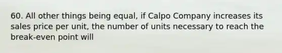 60. All other things being equal, if Calpo Company increases its sales price per unit, the number of units necessary to reach the break-even point will