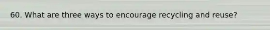 60. What are three ways to encourage recycling and reuse?
