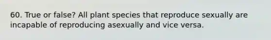 60. True or false? All plant species that reproduce sexually are incapable of reproducing asexually and vice versa.