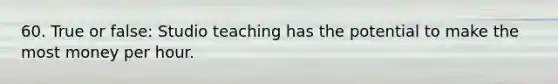 60. True or false: Studio teaching has the potential to make the most money per hour.