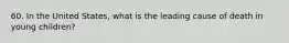 60. In the United States, what is the leading cause of death in young children?