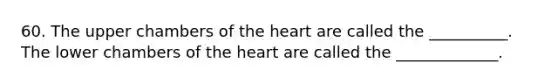 60. The upper chambers of the heart are called the __________. The lower chambers of the heart are called the _____________.