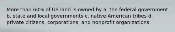 <a href='https://www.questionai.com/knowledge/keWHlEPx42-more-than' class='anchor-knowledge'>more than</a> 60% of US land is owned by a. the federal government b. state and local governments c. native American tribes d. private citizens, corporations, and nonprofit organizations