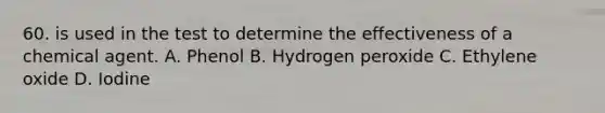 60. is used in the test to determine the effectiveness of a chemical agent. A. Phenol B. Hydrogen peroxide C. Ethylene oxide D. Iodine