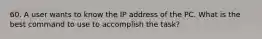 60. A user wants to know the IP address of the PC. What is the best command to use to accomplish the task?