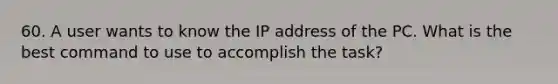 60. A user wants to know the IP address of the PC. What is the best command to use to accomplish the task?