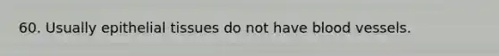 60. Usually epithelial tissues do not have blood vessels.