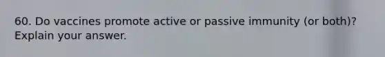 60. Do vaccines promote active or passive immunity (or both)? Explain your answer.