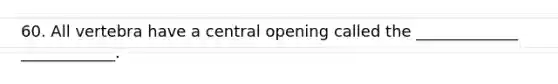 60. All vertebra have a central opening called the _____________ ____________.