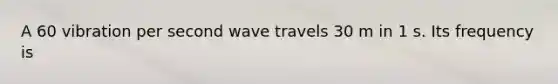 A 60 vibration per second wave travels 30 m in 1 s. Its frequency is