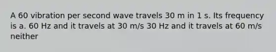 A 60 vibration per second wave travels 30 m in 1 s. Its frequency is a. 60 Hz and it travels at 30 m/s 30 Hz and it travels at 60 m/s neither