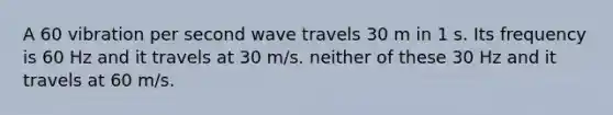 A 60 vibration per second wave travels 30 m in 1 s. Its frequency is 60 Hz and it travels at 30 m/s. neither of these 30 Hz and it travels at 60 m/s.