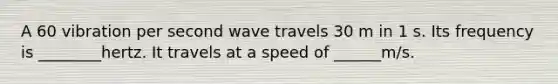 A 60 vibration per second wave travels 30 m in 1 s. Its frequency is ________hertz. It travels at a speed of ______m/s.