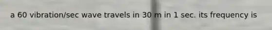 a 60 vibration/sec wave travels in 30 m in 1 sec. its frequency is