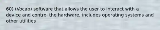 60) (Vocab) software that allows the user to interact with a device and control the hardware, includes operating systems and other utilities