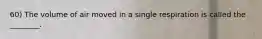 60) The volume of air moved in a single respiration is called the ________.
