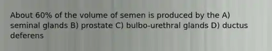 About 60% of the volume of semen is produced by the A) seminal glands B) prostate C) bulbo-urethral glands D) ductus deferens