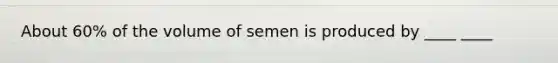 About 60% of the volume of semen is produced by ____ ____