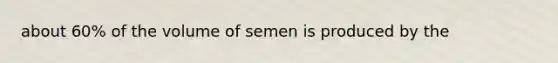 about 60% of the volume of semen is produced by the