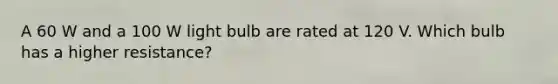 A 60 W and a 100 W light bulb are rated at 120 V. Which bulb has a higher resistance?