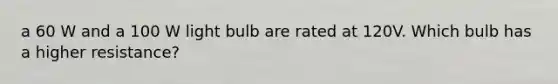 a 60 W and a 100 W light bulb are rated at 120V. Which bulb has a higher resistance?