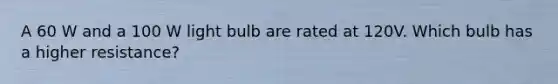 A 60 W and a 100 W light bulb are rated at 120V. Which bulb has a higher resistance?