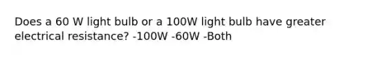 Does a 60 W light bulb or a 100W light bulb have greater electrical resistance? -100W -60W -Both