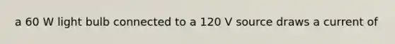 a 60 W light bulb connected to a 120 V source draws a current of