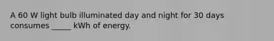 A 60 W light bulb illuminated day and night for 30 days consumes _____ kWh of energy.