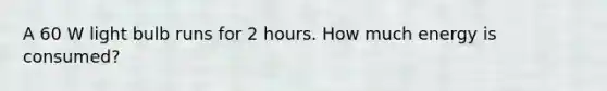 A 60 W light bulb runs for 2 hours. How much energy is consumed?