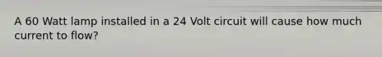 A 60 Watt lamp installed in a 24 Volt circuit will cause how much current to flow?