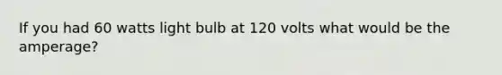 If you had 60 watts light bulb at 120 volts what would be the amperage?