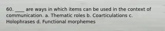 60. ____ are ways in which items can be used in the context of communication. a. Thematic roles b. Coarticulations c. Holophrases d. Functional morphemes