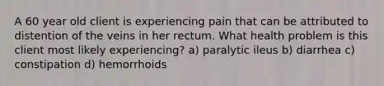 A 60 year old client is experiencing pain that can be attributed to distention of the veins in her rectum. What health problem is this client most likely experiencing? a) paralytic ileus b) diarrhea c) constipation d) hemorrhoids