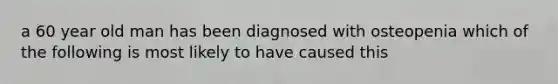 a 60 year old man has been diagnosed with osteopenia which of the following is most likely to have caused this