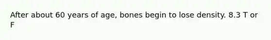 After about 60 years of age, bones begin to lose density. 8.3 T or F