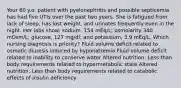 Your 60 y.o. patient with pyelonephritis and possible septicemia has had five UTIs over the past two years. She is fatigued from lack of sleep, has lost weight, and urinates frequently even in the night. Her labs show: sodium, 154 mEq/L; osmolarity 340 mOsm/L; glucose, 127 mg/dl; and potassium, 3.9 mEq/L. Which nursing diagnosis is priority? Fluid volume deficit related to osmotic diuresis induced by hyponatremia Fluid volume deficit related to inability to conserve water Altered nutrition: Less than body requirements related to hypermetabolic state Altered nutrition: Less than body requirements related to catabolic effects of insulin deficiency