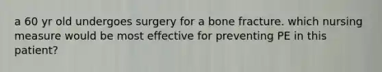 a 60 yr old undergoes surgery for a bone fracture. which nursing measure would be most effective for preventing PE in this patient?