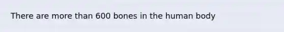 There are more than 600 bones in the human body