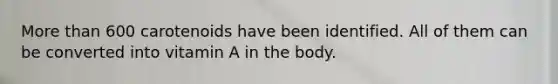More than 600 carotenoids have been identified. All of them can be converted into vitamin A in the body.