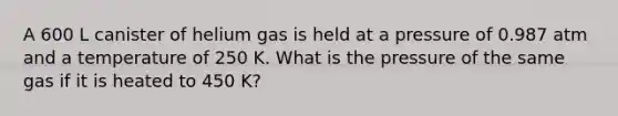 A 600 L canister of helium gas is held at a pressure of 0.987 atm and a temperature of 250 K. What is the pressure of the same gas if it is heated to 450 K?